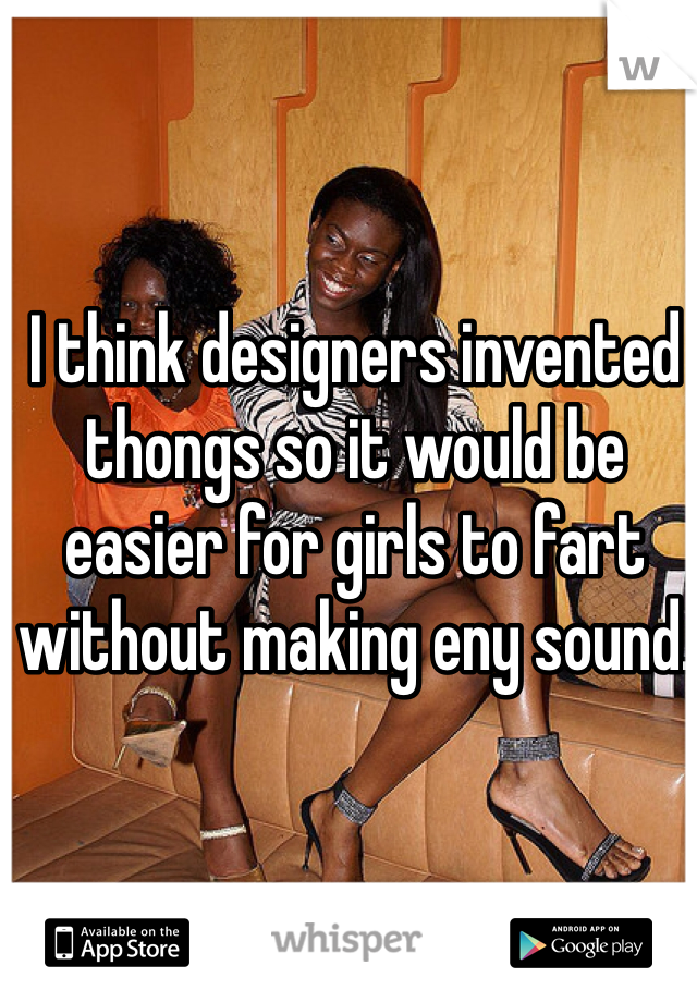 I think designers invented thongs so it would be easier for girls to fart without making eny sound. 