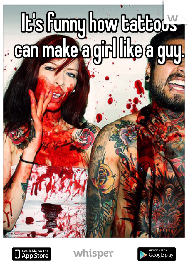 It's funny how tattoos can make a girl like a guy.