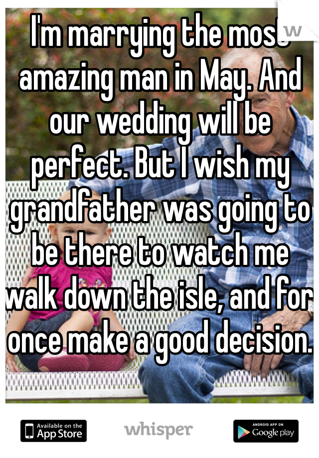 I'm marrying the most amazing man in May. And our wedding will be perfect. But I wish my grandfather was going to be there to watch me walk down the isle, and for once make a good decision. 