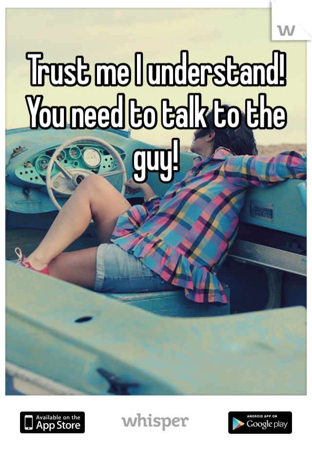 Trust me I understand! You need to talk to the guy! 