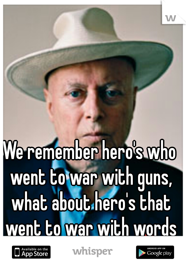 We remember hero's who went to war with guns, what about hero's that went to war with words and reason?