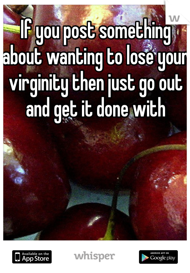 If you post something about wanting to lose your virginity then just go out and get it done with