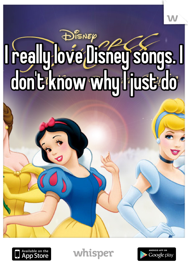 I really love Disney songs. I don't know why I just do
