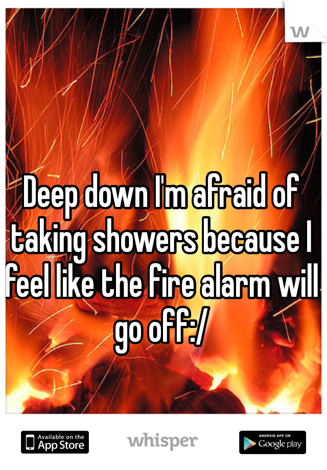 Deep down I'm afraid of taking showers because I feel like the fire alarm will go off:/