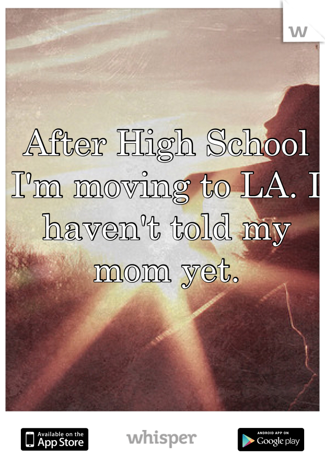 After High School I'm moving to LA. I haven't told my mom yet. 