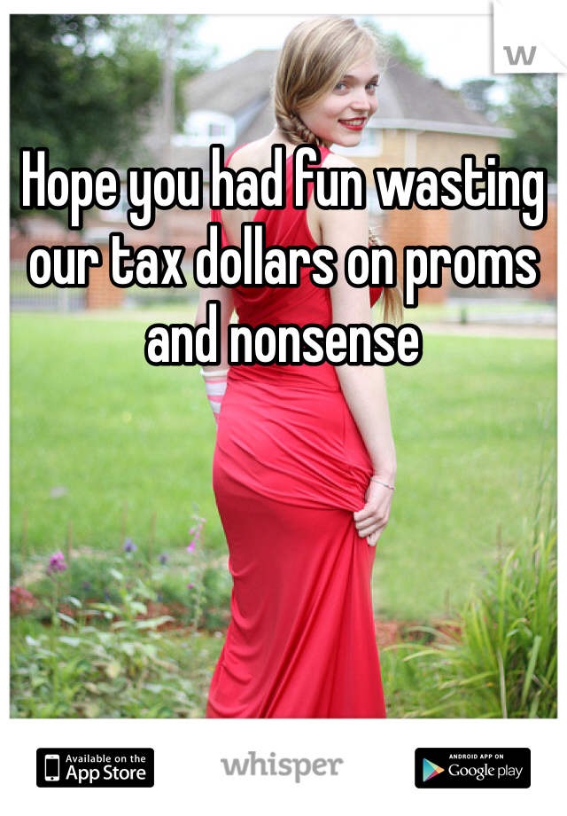 Hope you had fun wasting our tax dollars on proms and nonsense