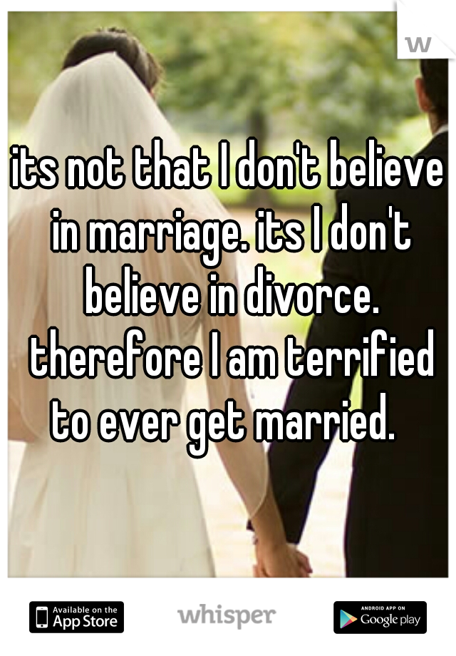 its not that I don't believe in marriage. its I don't believe in divorce. therefore I am terrified to ever get married.  