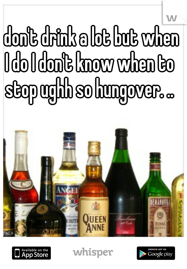 I don't drink a lot but when I do I don't know when to stop ughh so hungover. ..