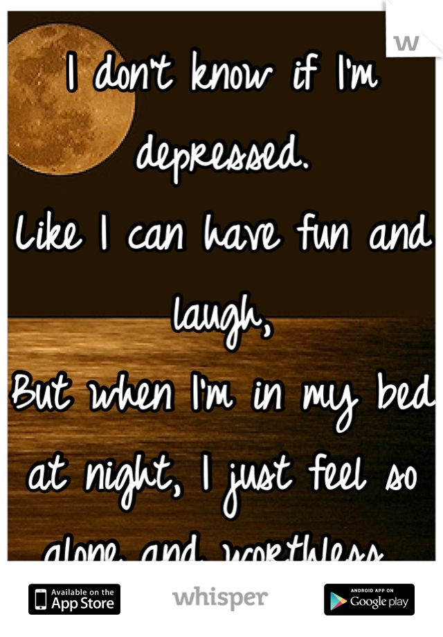 I don't know if I'm depressed.
Like I can have fun and laugh,
But when I'm in my bed at night, I just feel so alone and worthless..
