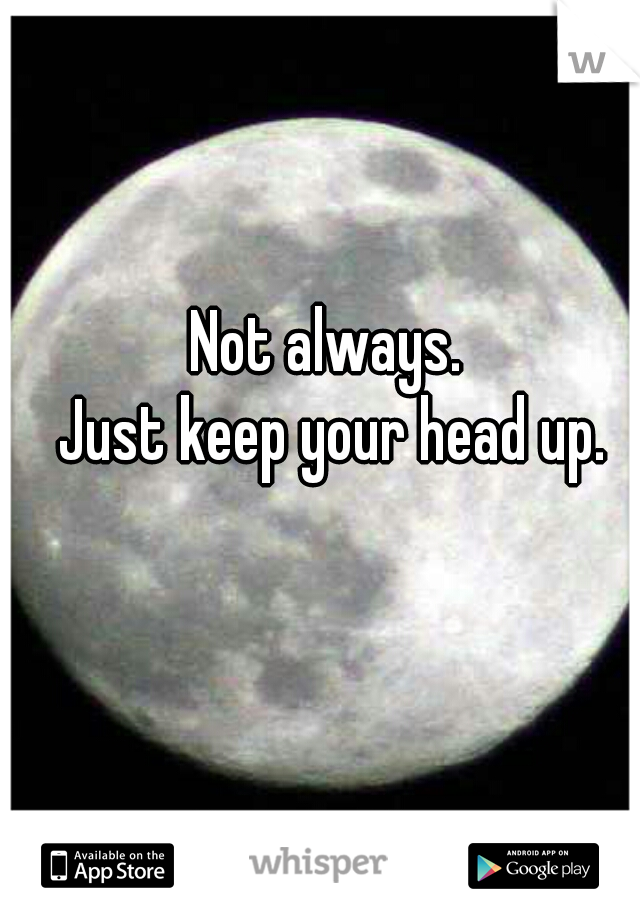 Not always. 
Just keep your head up.
