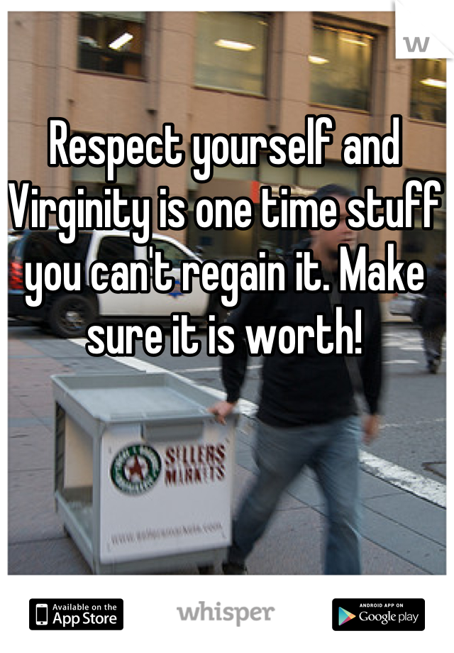 Respect yourself and Virginity is one time stuff you can't regain it. Make sure it is worth!