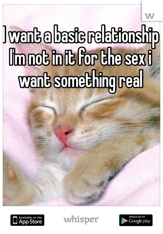 I want a basic relationship I'm not in it for the sex i want something real