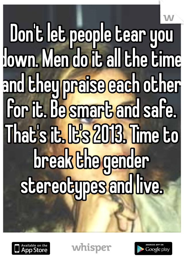 Don't let people tear you down. Men do it all the time and they praise each other for it. Be smart and safe. That's it. It's 2013. Time to break the gender stereotypes and live. 