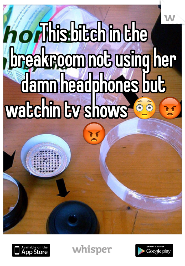 This bitch in the breakroom not using her damn headphones but watchin tv shows 😳😡😡