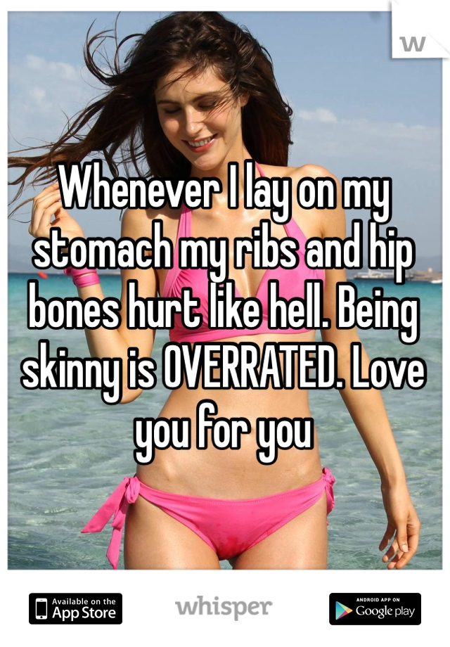 Whenever I lay on my stomach my ribs and hip bones hurt like hell. Being skinny is OVERRATED. Love you for you