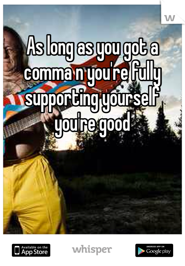 As long as you got a comma n you're fully supporting yourself you're good 