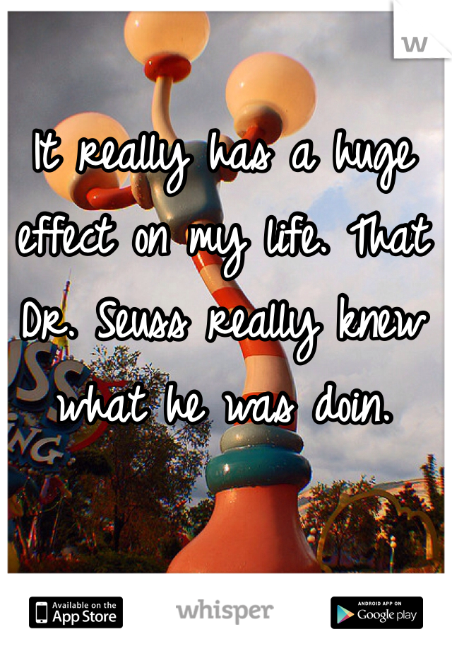 It really has a huge effect on my life. That Dr. Seuss really knew what he was doin. 