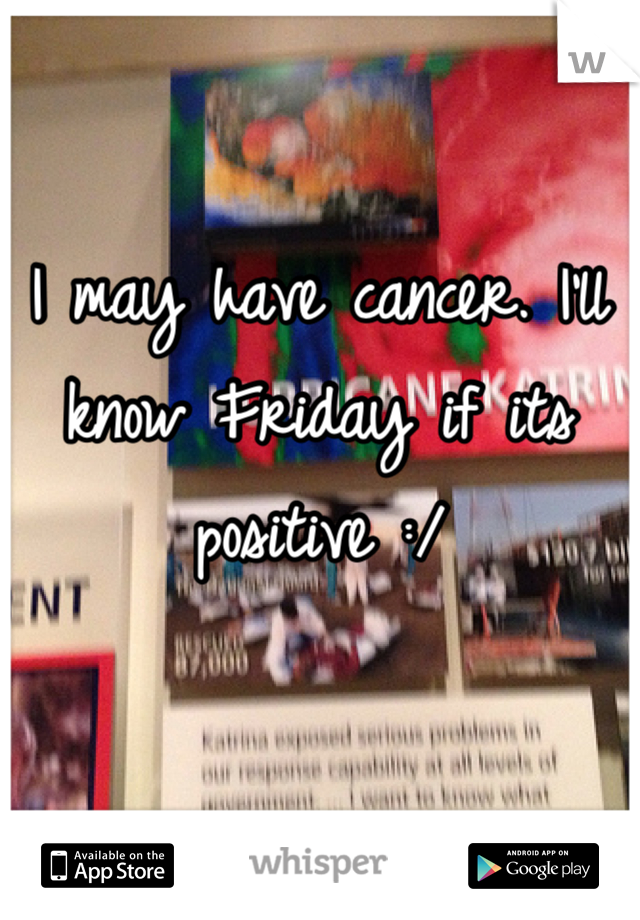 I may have cancer. I'll know Friday if its positive :/