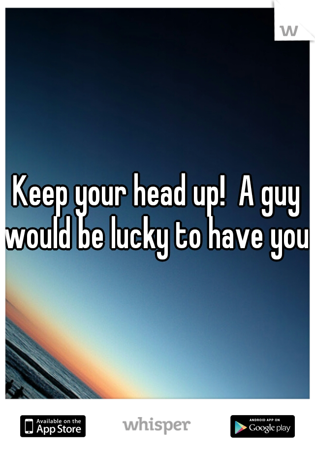 Keep your head up!  A guy would be lucky to have you. 