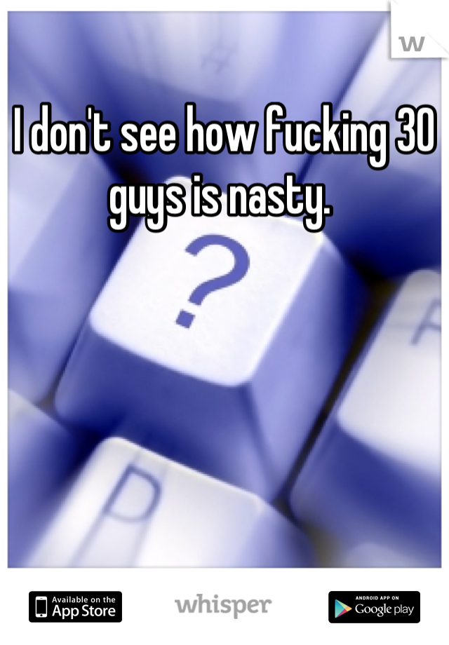 I don't see how fucking 30 guys is nasty. 