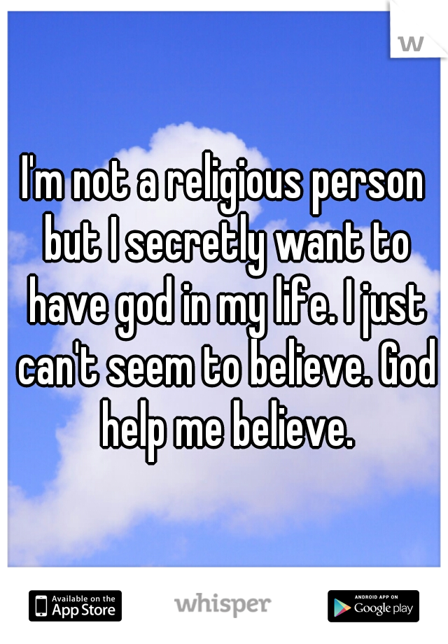 I'm not a religious person but I secretly want to have god in my life. I just can't seem to believe. God help me believe.