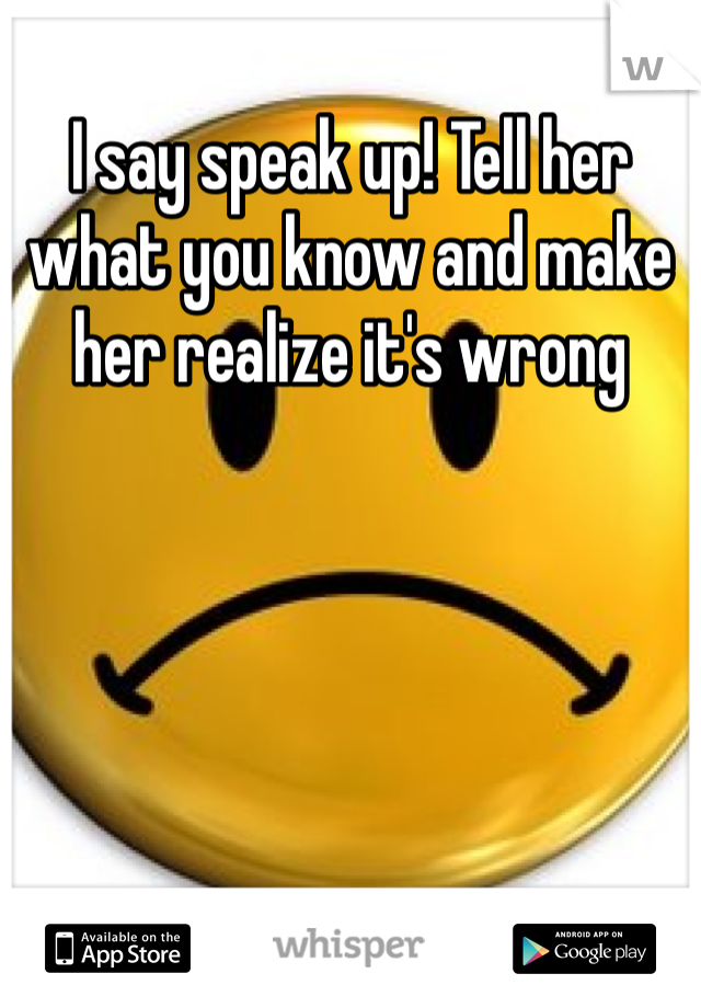 I say speak up! Tell her what you know and make her realize it's wrong