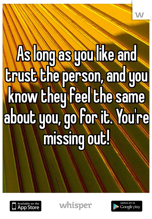As long as you like and trust the person, and you know they feel the same about you, go for it. You're missing out!