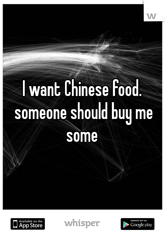 I want Chinese food. someone should buy me some 