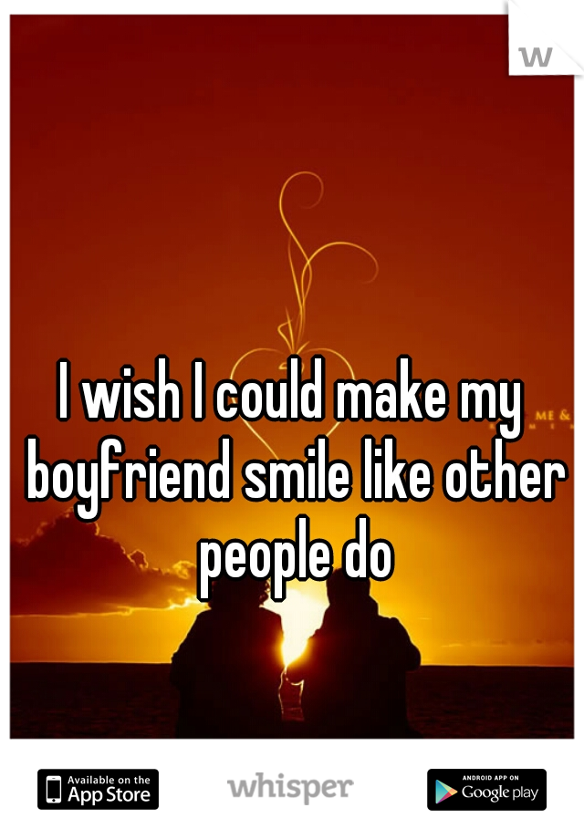 I wish I could make my boyfriend smile like other people do