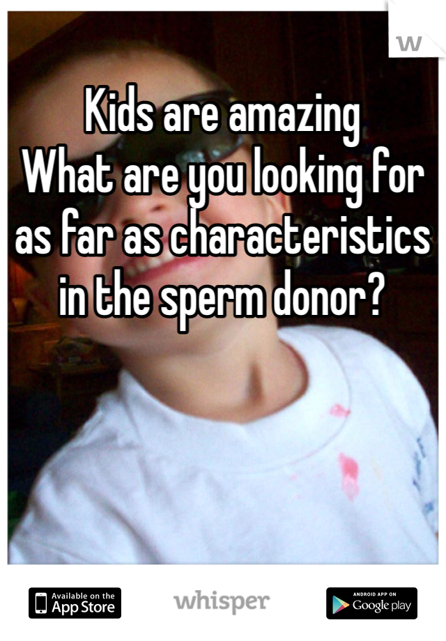Kids are amazing
What are you looking for as far as characteristics in the sperm donor?
