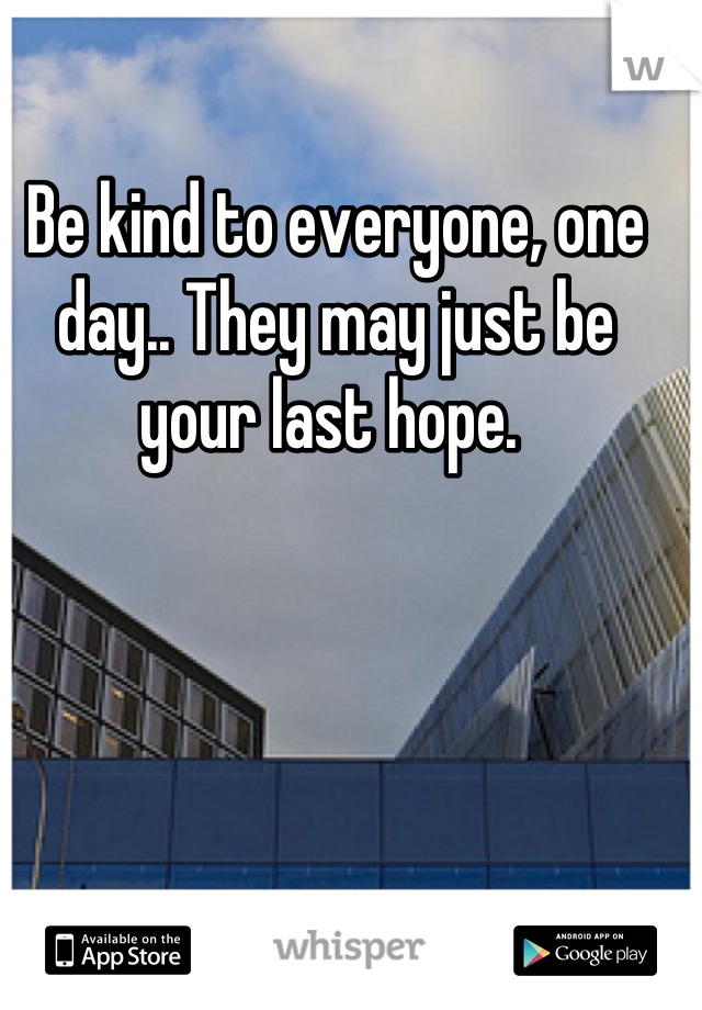Be kind to everyone, one day.. They may just be your last hope. 