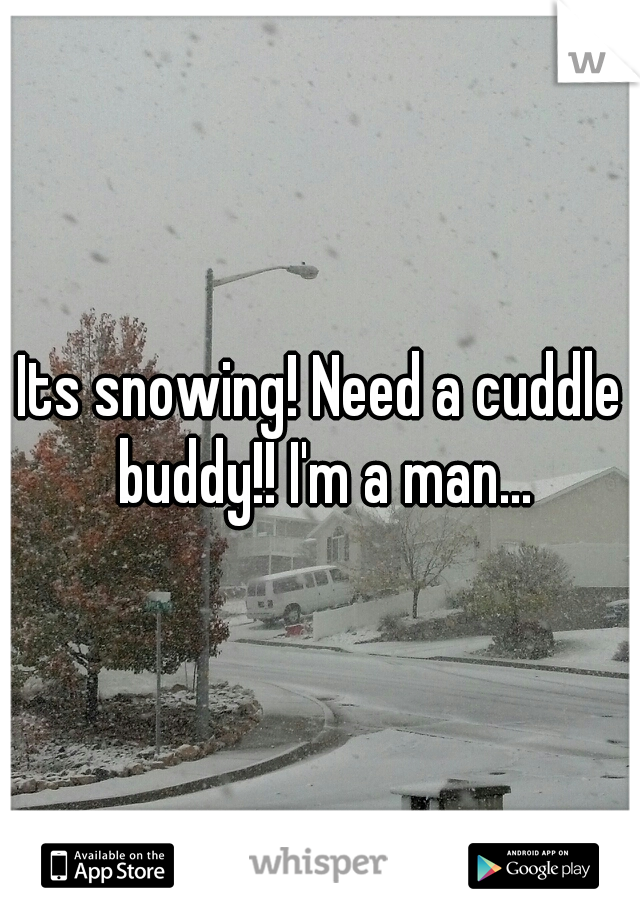 Its snowing! Need a cuddle buddy!! I'm a man...