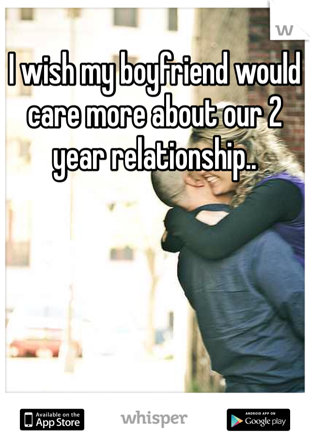I wish my boyfriend would care more about our 2 year relationship..
