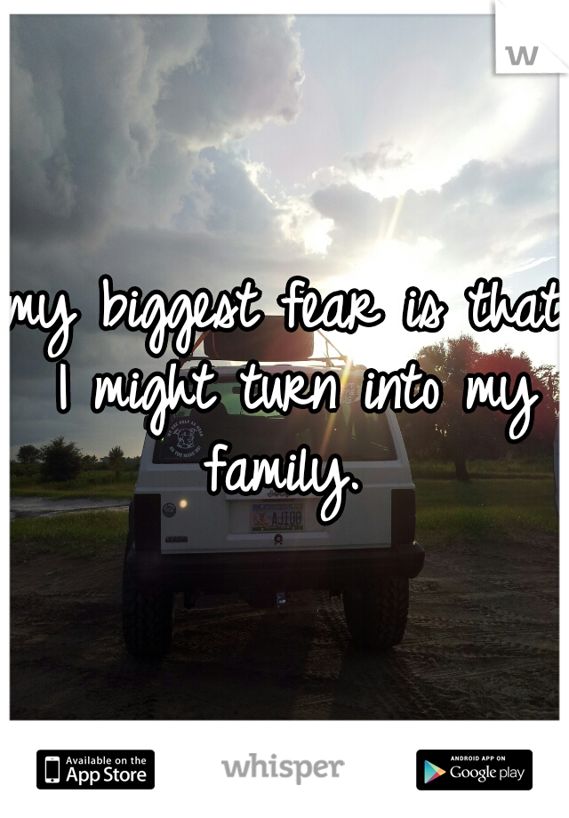 my biggest fear is that I might turn into my family. 