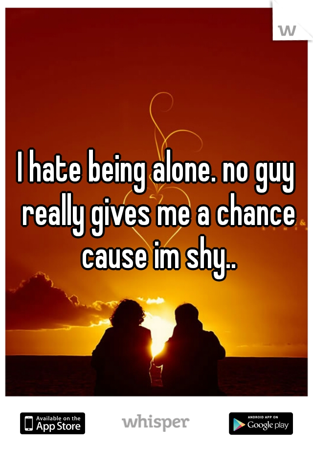I hate being alone. no guy really gives me a chance cause im shy..
