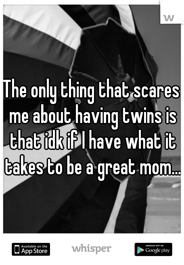 The only thing that scares me about having twins is that idk if I have what it takes to be a great mom...