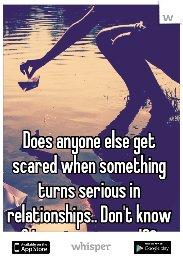 Does anyone else get scared when something turns serious in relationships.. Don't know if I can trust myself? 