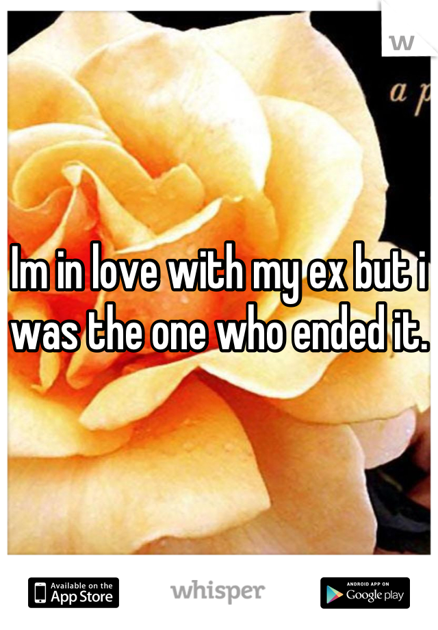 Im in love with my ex but i was the one who ended it.