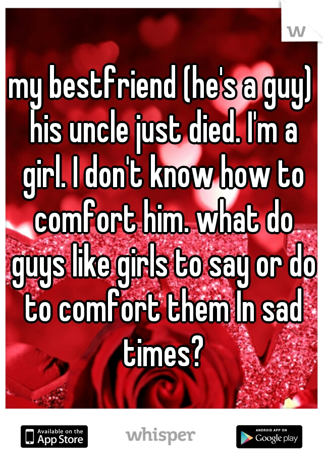 my bestfriend (he's a guy) his uncle just died. I'm a girl. I don't know how to comfort him. what do guys like girls to say or do to comfort them In sad times?