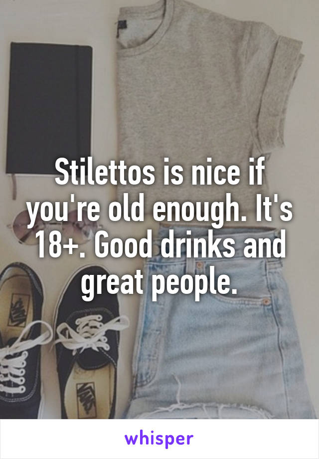 Stilettos is nice if you're old enough. It's 18+. Good drinks and great people.