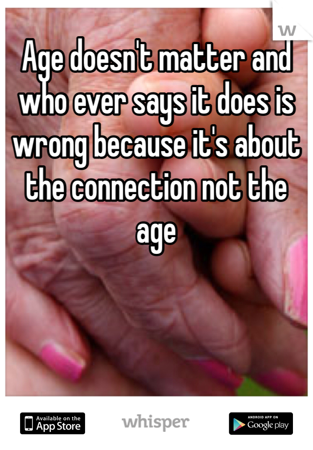 Age doesn't matter and who ever says it does is wrong because it's about the connection not the age 