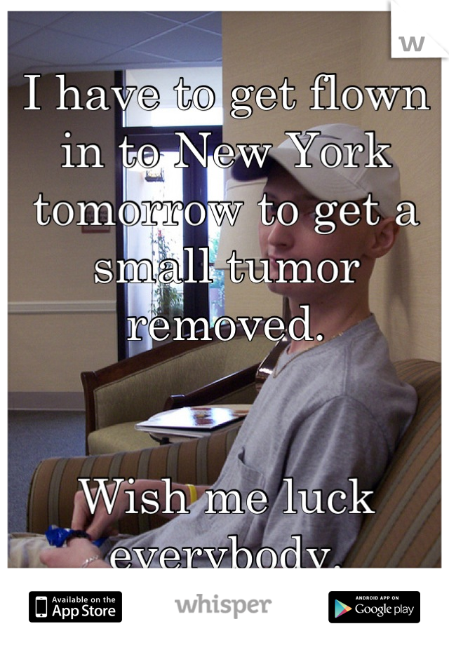 I have to get flown in to New York tomorrow to get a small tumor removed. 


Wish me luck everybody.