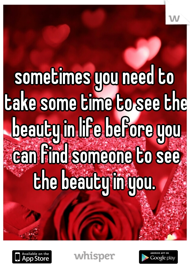 sometimes you need to take some time to see the beauty in life before you can find someone to see the beauty in you. 