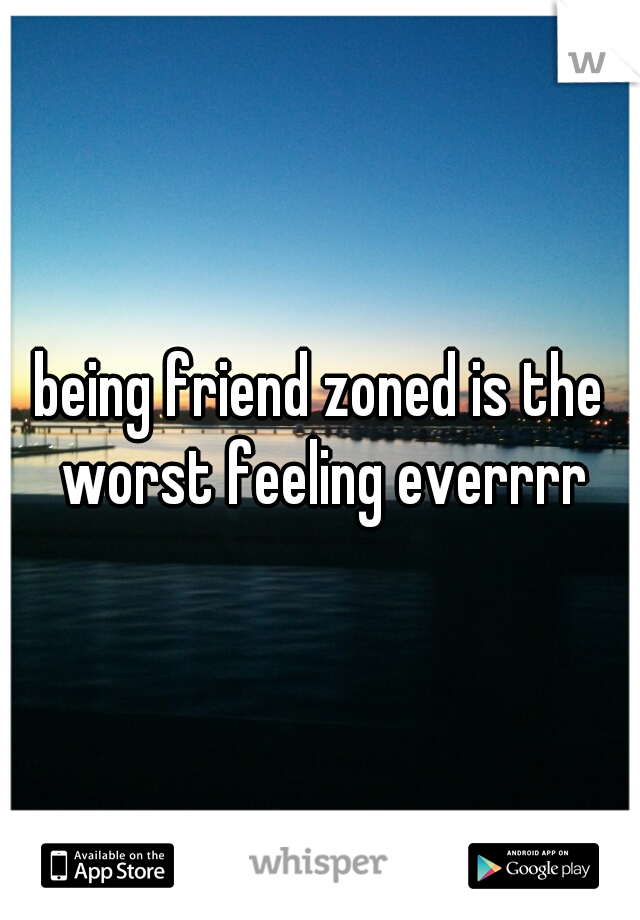 being friend zoned is the worst feeling everrrr