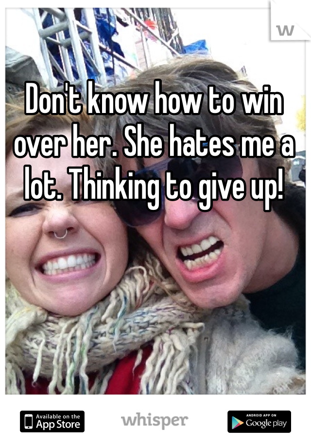 Don't know how to win over her. She hates me a lot. Thinking to give up!