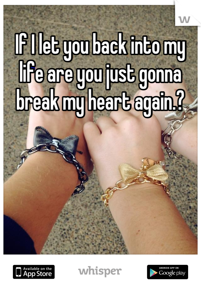 If I let you back into my life are you just gonna break my heart again.?
