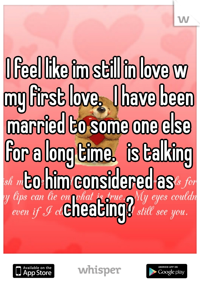 I feel like im still in love w my first love.   I have been married to some one else for a long time.   is talking to him considered as cheating?