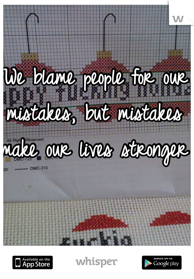  We blame people for our mistakes, but mistakes make our lives stronger 