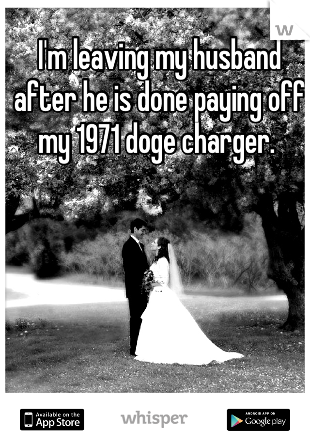 I'm leaving my husband after he is done paying off my 1971 doge charger. 