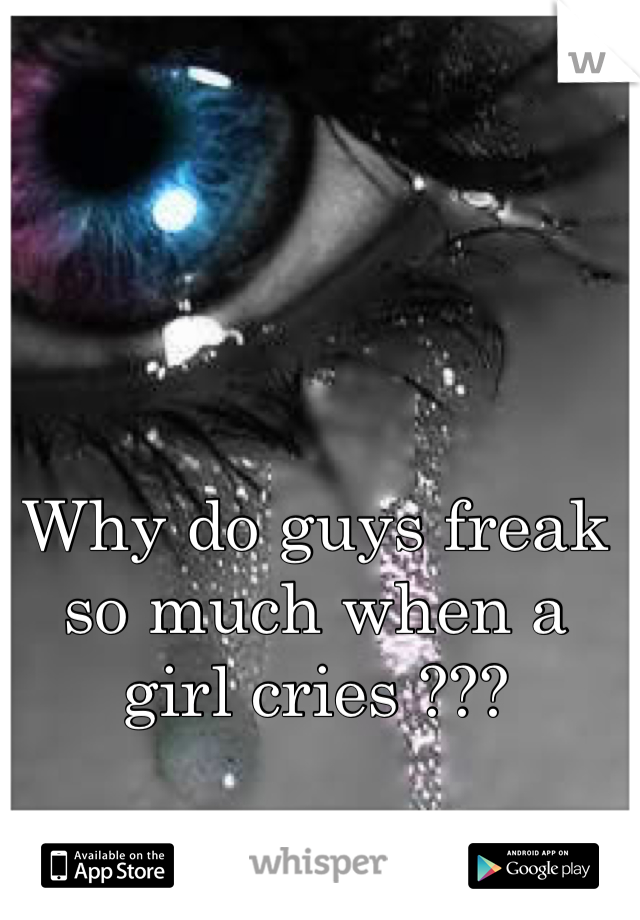 Why do guys freak so much when a girl cries ???